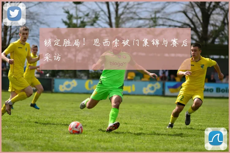 锁定胜局!恩西索破门集锦与赛后采访