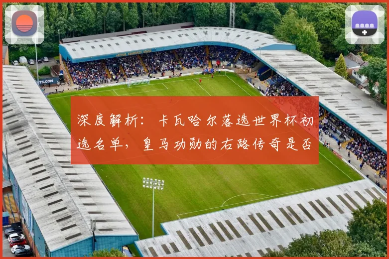 深度解析：卡瓦哈尔落选世界杯初选名单，皇马功勋的右路传奇是否迎来转折？