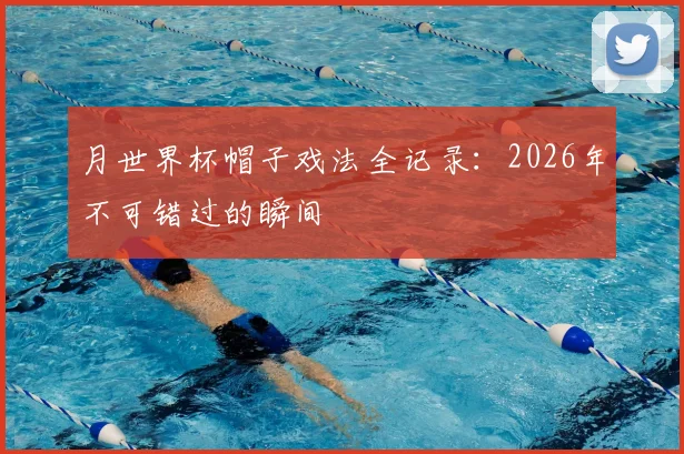月世界杯帽子戏法全记录：2026年不可错过的瞬间