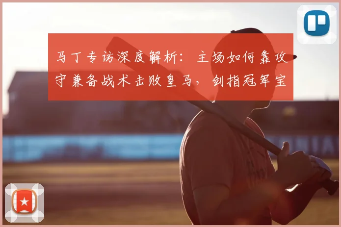 马丁专访深度解析：主场如何靠攻守兼备战术击败皇马，剑指冠军宝座