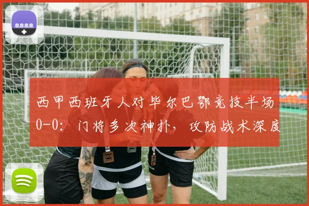 西甲西班牙人对毕尔巴鄂竞技半场0-0：门将多次神扑，攻防战术深度解析
