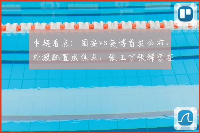 中超看点:国安vs英博首发公布,外援配置成焦点,张玉宁张稀哲在列