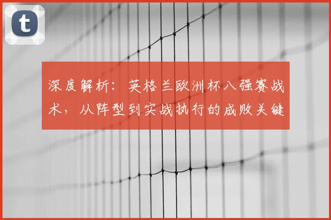 深度解析：英格兰欧洲杯八强赛战术，从阵型到实战执行的成败关键