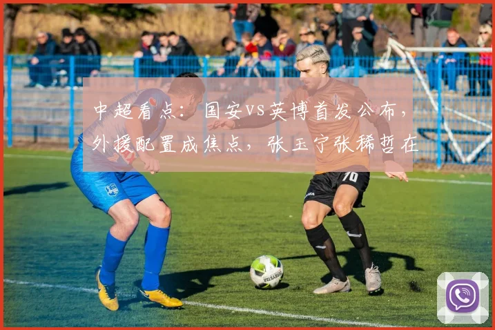 中超看点：国安vs英博首发公布，外援配置成焦点，张玉宁张稀哲在列