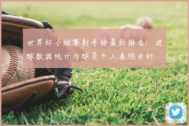 世界杯小组赛射手榜最新排名：进球数据统计与球员个人表现分析