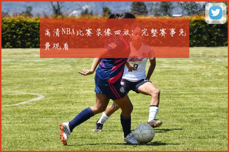 高清NBA比赛录像回放：完整赛事免费观看