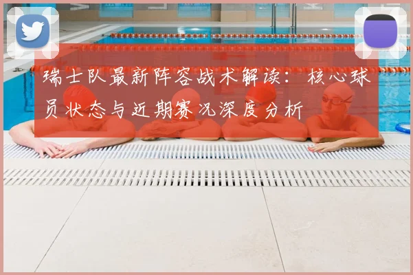 瑞士队最新阵容战术解读:核心球员状态与近期赛况深度分析