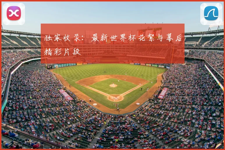 独家收录:最新世界杯花絮与幕后精彩片段