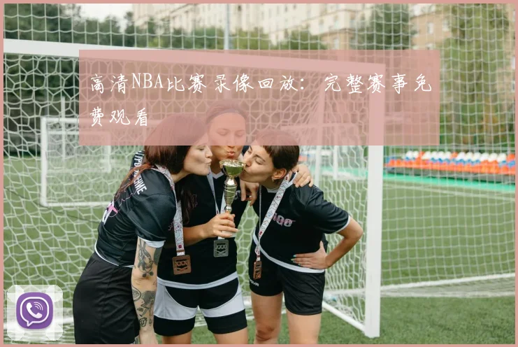 高清NBA比赛录像回放：完整赛事免费观看